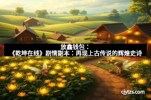 放鑫钱包：《乾坤在线》剧情副本：再现上古传说的辉煌史诗